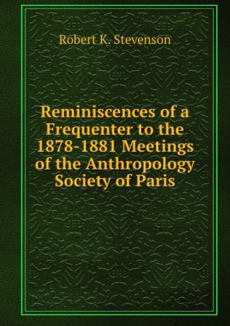 Robert K. Stevenson Reminiscences of a Frequenter to the 1878-1881 Meetings of the Anthropology Society of Paris