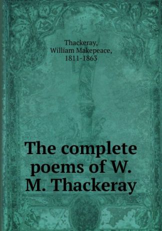 William Makepeace Thackeray The complete poems of W. M. Thackeray