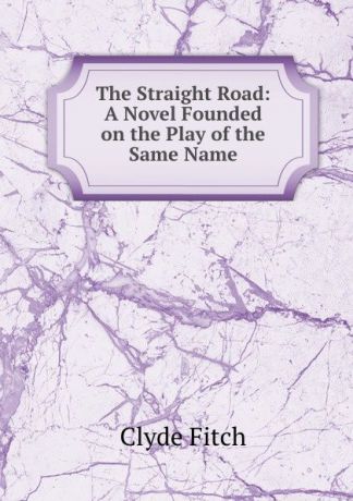 Clyde Fitch The Straight Road: A Novel Founded on the Play of the Same Name
