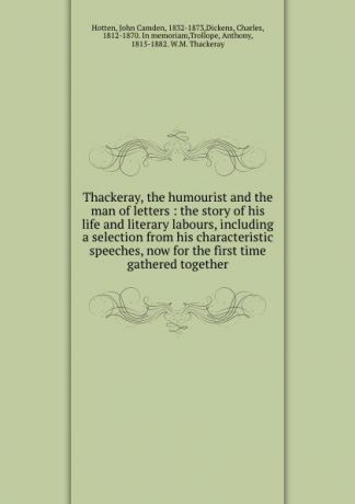 John Camden Hotten Thackeray, the humourist and the man of letters : the story of his life and literary labours, including a selection from his characteristic speeches, now for the first time gathered together