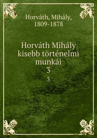 Mihály Horváth Horvath Mihaly kisebb tortenelmi munkai. 3