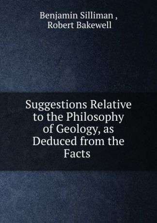 Benjamin Silliman Suggestions Relative to the Philosophy of Geology, as Deduced from the Facts .
