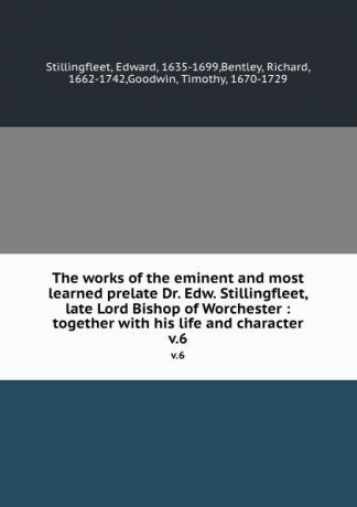 Edward Stillingfleet The works of the eminent and most learned prelate Dr. Edw. Stillingfleet, late Lord Bishop of Worchester : together with his life and character. v.6