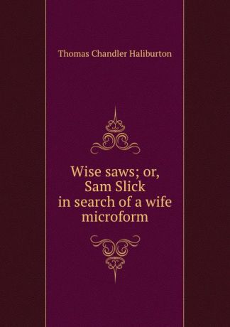 Haliburton Thomas Chandler Wise saws; or, Sam Slick in search of a wife microform