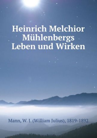 William Julius Mann Heinrich Melchior Muhlenbergs Leben und Wirken