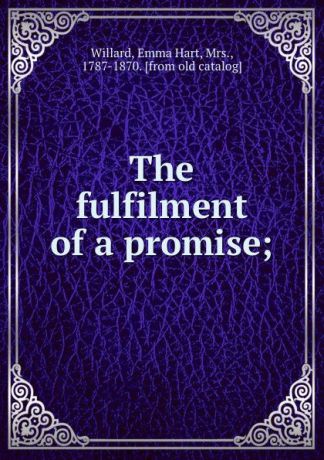 Emma Hart Willard The fulfilment of a promise;