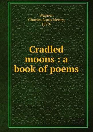 Charles Louis Henry Wagner Cradled moons : a book of poems