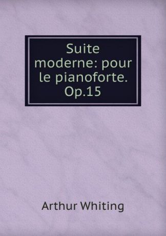 Arthur Whiting Suite moderne: pour le pianoforte. Op.15
