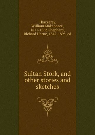 William Makepeace Thackeray Sultan Stork, and other stories and sketches