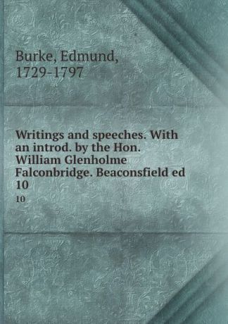 Edmund Burke Writings and speeches. With an introd. by the Hon. William Glenholme Falconbridge. Beaconsfield ed. 10