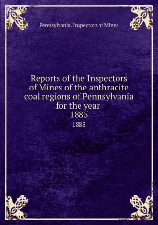 Pennsylvania. Inspectors of Mines Reports of the Inspectors of Mines of the anthracite coal regions of Pennsylvania for the year . 1885