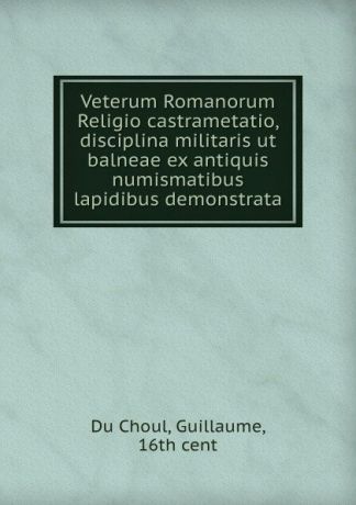 Guillaume Du Choul Veterum Romanorum Religio castrametatio, disciplina militaris ut . balneae ex antiquis numismatibus . lapidibus demonstrata