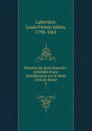 Louis Firmin Julien Laferrière Histoire du droit francais : precedee d.une introduction sur le droit civil de Rome. 5