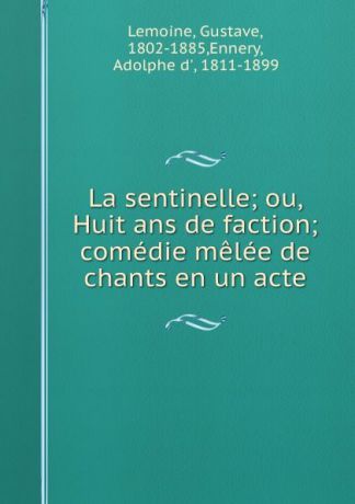 Gustave Lemoine La sentinelle; ou, Huit ans de faction; comedie melee de chants en un acte