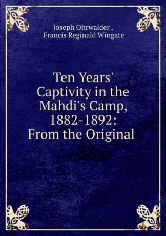 Joseph Ohrwalder Ten Years. Captivity in the Mahdi.s Camp, 1882-1892: From the Original .