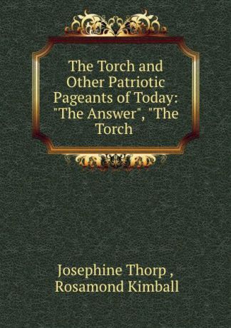 Josephine Thorp The Torch and Other Patriotic Pageants of Today: "The Answer", "The Torch .