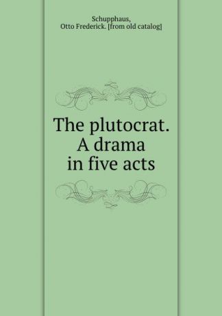 Otto Frederick Schupphaus The plutocrat. A drama in five acts