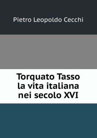 Pietro Leopoldo Cecchi Torquato Tasso . la vita italiana nei secolo XVI
