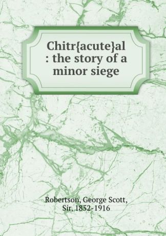 George Scott Robertson Chitr.acute.al : the story of a minor siege