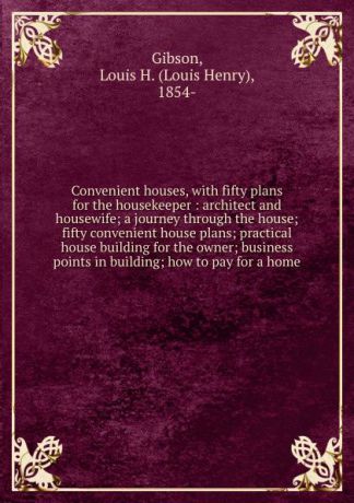Louis Henry Gibson Convenient houses, with fifty plans for the housekeeper : architect and housewife; a journey through the house; fifty convenient house plans; practical house building for the owner; business points in building; how to pay for a home