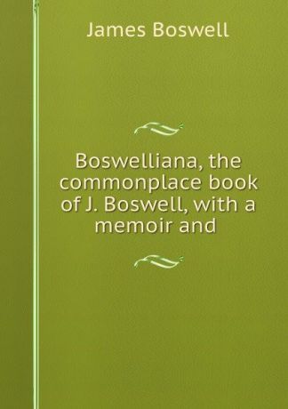 James Boswell Boswelliana, the commonplace book of J. Boswell, with a memoir and .