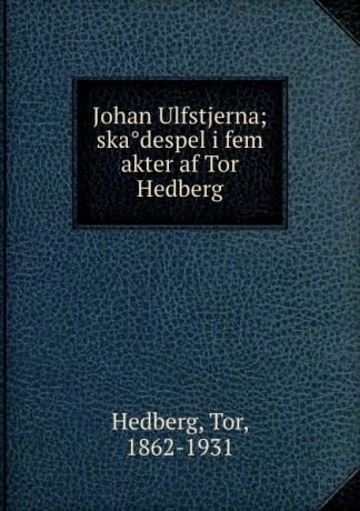 Tor Hedberg Johan Ulfstjerna; skadespel i fem akter af Tor Hedberg
