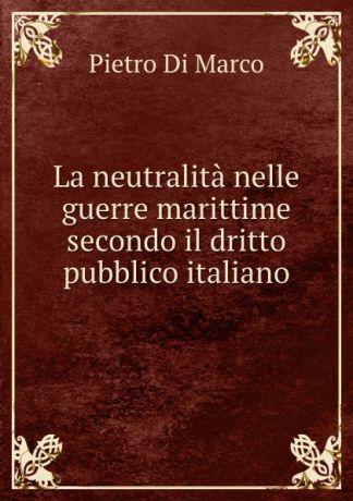 Pietro Di Marco La neutralita nelle guerre marittime secondo il dritto pubblico italiano