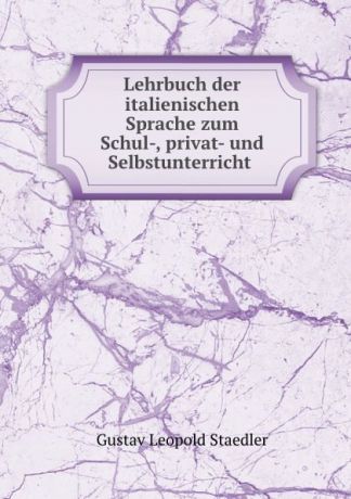 Gustav Leopold Staedler Lehrbuch der italienischen Sprache zum Schul-, privat- und Selbstunterricht .