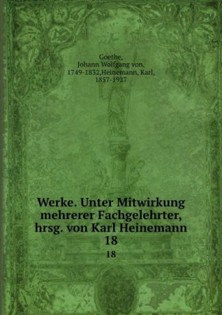 Johann Wolfgang von Goethe Werke. Unter Mitwirkung mehrerer Fachgelehrter, hrsg. von Karl Heinemann. 18
