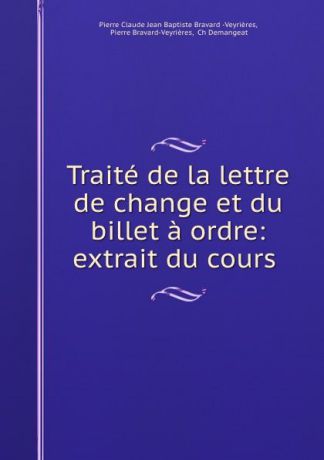 Pierre Claude Jean Baptiste Bravard Veyrières Traite de la lettre de change et du billet a ordre: extrait du cours .