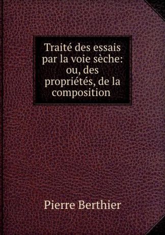Pierre Berthier Traite des essais par la voie seche: ou, des proprietes, de la composition .