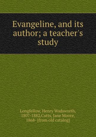 Henry Wadsworth Longfellow Evangeline, and its author; a teacher.s study
