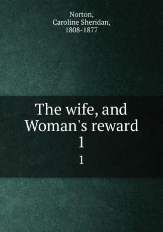Caroline Sheridan Norton The wife, and Woman.s reward. 1
