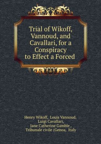 Henry Wikoff Trial of Wikoff, Vannoud, and Cavallari, for a Conspiracy to Effect a Forced .