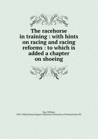William Day The racehorse in training : with hints on racing and racing reforms : to which is added a chapter on shoeing