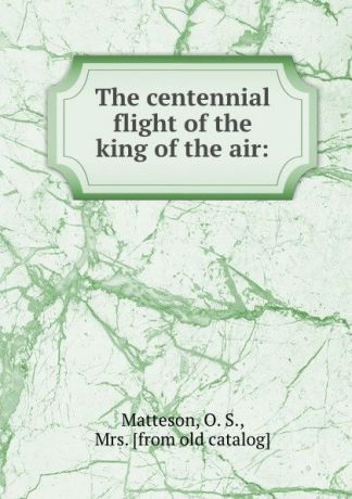 O.S. Matteson The centennial flight of the king of the air: