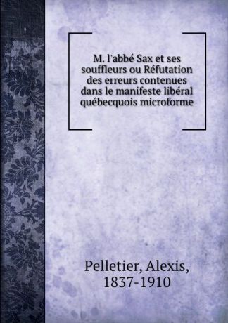 Alexis Pelletier M. l.abbe Sax et ses souffleurs ou Refutation des erreurs contenues dans le manifeste liberal quebecquois microforme