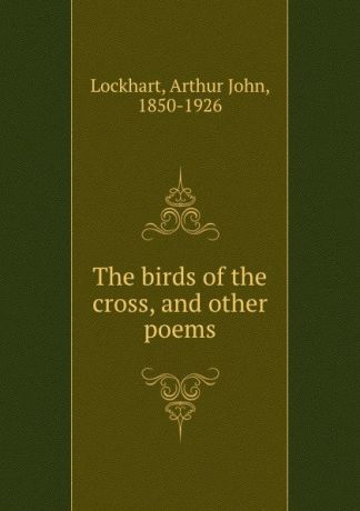 Arthur John Lockhart The birds of the cross, and other poems