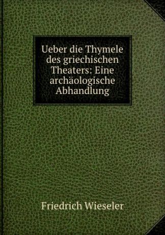 Friedrich Wieseler Ueber die Thymele des griechischen Theaters: Eine archaologische Abhandlung