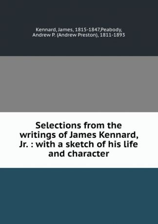 James Kennard Selections from the writings of James Kennard, Jr. : with a sketch of his life and character