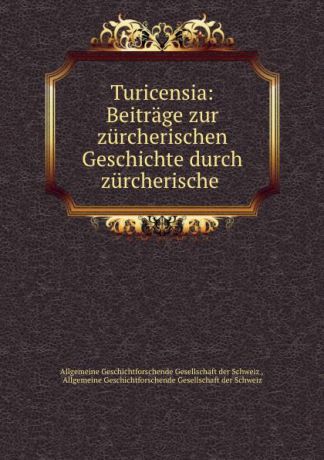 Allgemeine Geschichtforschende Gesellschaft der Schweiz Turicensia: Beitrage zur zurcherischen Geschichte durch zurcherische .
