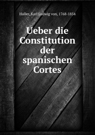 Karl Ludwig von Haller Ueber die Constitution der spanischen Cortes