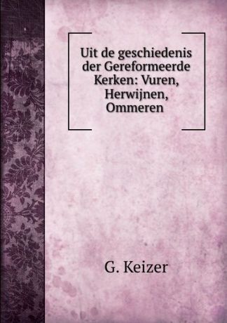 G. Keizer Uit de geschiedenis der Gereformeerde Kerken: Vuren, Herwijnen, Ommeren .