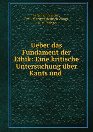 Friedrich Zange Ueber das Fundament der Ethik: Eine kritische Untersuchung uber Kants und .