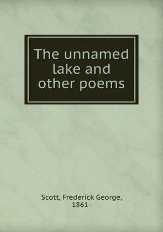 Frederick George Scott The unnamed lake and other poems