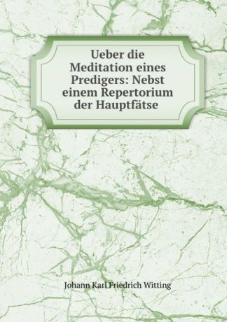 Johann Karl Friedrich Witting Ueber die Meditation eines Predigers: Nebst einem Repertorium der Hauptfatse .