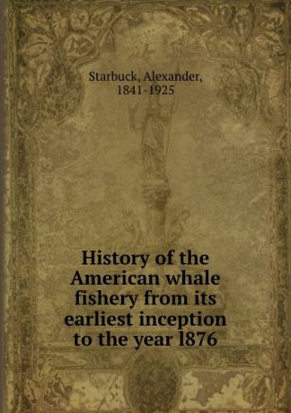Alexander Starbuck History of the American whale fishery from its earliest inception to the year l876