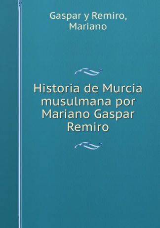 Mariano Gaspar y Remiro Historia de Murcia musulmana por Mariano Gaspar Remiro