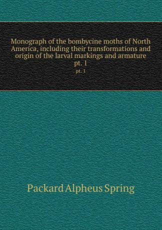 A.S. Packard Monograph of the bombycine moths of North America, including their transformations and origin of the larval markings and armature. pt. 1
