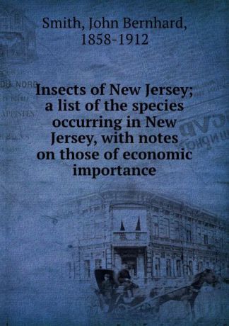 John Bernhard Smith Insects of New Jersey; a list of the species occurring in New Jersey, with notes on those of economic importance